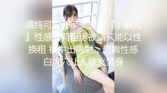 清纯可爱邻家美少女『小敏儿』性感萝莉租房被骗只能以性换租 被中出内射，超嫩性感白虎穴让人欲火焚身