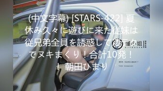 (中文字幕) [STARS-422] 夏休み久々に遊びに来た従妹は従兄弟全員を誘惑して凄テクでヌキまくり！合計10発！！ 朝田ひまり