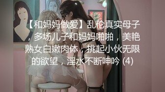 【和妈妈做爱】乱伦真实母子，多场儿子和妈妈啪啪，美艳熟女白嫩肉体，挑起小伙无限的欲望，淫水不断呻吟 (4)