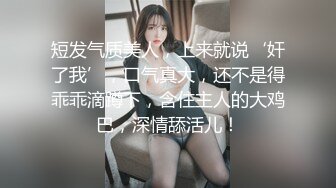 短发气质美人，上来就说‘奸了我’，口气真大，还不是得乖乖滴蹲下，含住主人的大鸡巴，深情舔活儿！