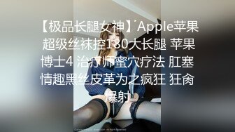 【极品长腿女神】Apple苹果 超级丝袜控180大长腿 苹果博士4 治疗师蜜穴疗法 肛塞情趣黑丝皮革为之疯狂 狂肏爆射