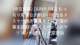 (中文字幕) [JUNY-033] むっちり卑猥なお肉がハミ出るドスケベ過ぎるスタイルで僕の事を誘惑してくる向かいのヤリマンお姉さん 大原理央