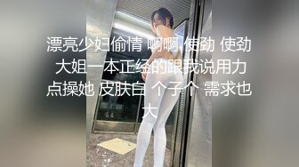 漂亮少妇偷情 啊啊 使劲 使劲 大姐一本正经的跟我说用力点操她 皮肤白 个子个 需求也大