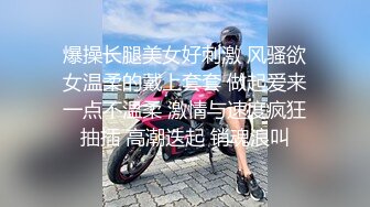 爆操长腿美女好刺激 风骚欲女温柔的戴上套套 做起爱来一点不温柔 激情与速度疯狂抽插 高潮迭起 销魂浪叫