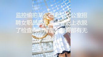 监控偷拍某公司老总办公室招聘女职员要求应聘者把上衣脱了检查胸部背部大腿臀部有无纹身