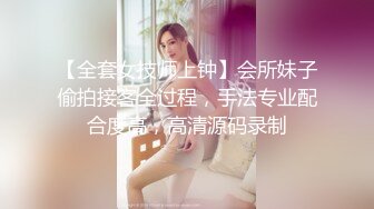 【全套女技师上钟】会所妹子偷拍接客全过程，手法专业配合度高，高清源码录制