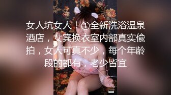 女人坑女人！①全新洗浴温泉酒店，女宾换衣室内部真实偸拍，女人可真不少，每个年龄段的都有，老少皆宜