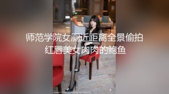 师范学院女厕近距离全景偷拍 红唇美女肉肉的鲍鱼