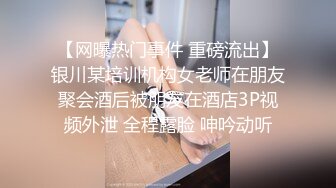 【网曝热门事件 重磅流出】银川某培训机构女老师在朋友聚会酒后被朋友在酒店3P视频外泄 全程露脸 呻吟动听