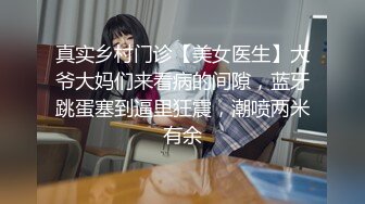 真实乡村门诊【美女医生】大爷大妈们来看病的间隙，蓝牙跳蛋塞到逼里狂震，潮喷两米有余