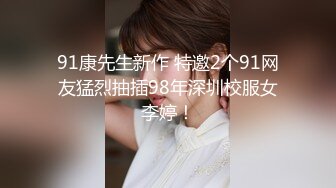 91康先生新作 特邀2个91网友猛烈抽插98年深圳校服女李婷！