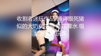 收割者迷玩作品-睡得跟死猪似的大奶女主播 菊花灌水 吸奶器肆意玩弄