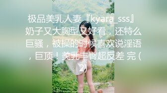 极品美乳人妻『kyara_sss』奶子又大胸型又好看，还特么巨骚，被操的时候喜欢说淫语，巨顶！美乳丰臀超反差 完 (2)