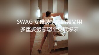 SWAG 女僕裝挑逗熱舞又用多重姿勢慰慰至爽度爆表