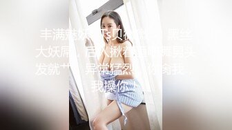 丰满魅妖 · Ts贝微微· ：黑丝大妖屌，后入揪着酒吧舞男头发就艹，异常猛烈，你肏我，我操你！