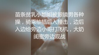 苗条贫乳小姐姐被眼镜男各种操，骑乘抽插后入撞击，边后入边给旁边小哥打飞机，大奶闺蜜旁边观战