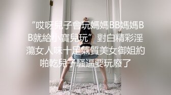 “哎呀兒子會玩媽媽BB媽媽BB就給小寶兒玩”對白精彩淫蕩女人味十足氣質美女御姐約啪乾兒子騷逼要玩廢了