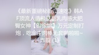 《最新重磅秘新瓜速吃》韩AF顶流人造极品巨乳肉感大肥臀女神【BJ徐婉】万元定制打炮，吃金主肉棒无套啪啪啪~炸裂 (1)