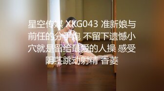 星空传媒 XKG043 准新娘与前任的分手炮 不留下遗憾小穴就是留给最爱的人操 感受阴茎跳动射精 香菱