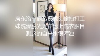 房东浴室偷装摄像头偷拍打工妹洗澡脱光光在地上洗衣服目测这的自来水很浑浊