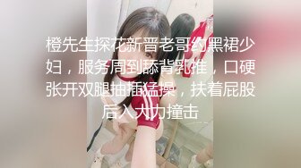 橙先生探花新晋老哥约黑裙少妇，服务周到舔背乳推，口硬张开双腿抽插猛操，扶着屁股后入大力撞击