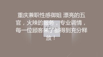 重庆兼职性感御姐 漂亮的五官，火辣的服务，专业调情，每一位顾客来了都得到充分释放！