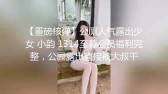 【重磅核弹】公厕人气露出少女 小韵 1314至尊会员福利完整，公园露出直接被大叔干