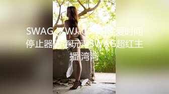 SWAG [XWJ-0006]性爱时间停止器任意玩弄SWAG超红主播 湾湾