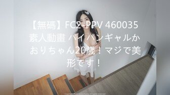 【無碼】FC2-PPV 460035 素人動畫 パイパンギャルかおりちゃん20歳！マジで美形です！