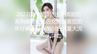 2022四月最新流出高清厕拍系列商场烤肉店女厕全景后拍牛仔裤来月事美少妇流量大流出一大块血