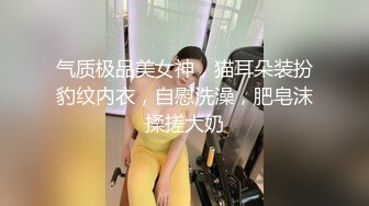 气质极品美女神，猫耳朵装扮豹纹内衣，自慰洗澡，肥皂沫揉搓大奶