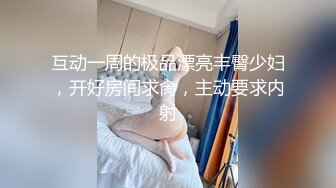 互动一周的极品漂亮丰臀少妇，开好房间求肏，主动要求内射