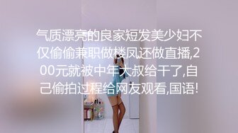 气质漂亮的良家短发美少妇不仅偷偷兼职做楼凤还做直播,200元就被中年大叔给干了,自己偷拍过程给网友观看,国语!