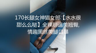 170长腿女神猫女郎【水水很甜么么哒】全裸掰逼美翘臀,情趣黑丝美腿口暴