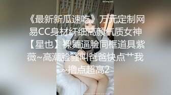 《最新新瓜速吃》万元定制网易CC身材纤细高颜气质女神【星也】裸舞逼脸同框道具紫薇~高潮脸骚叫爸爸快点艹我~撸点超高2