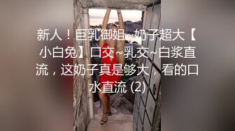 新人！巨乳御姐~奶子超大【小白兔】口交~乳交~白浆直流，这奶子真是够大，看的口水直流 (2)