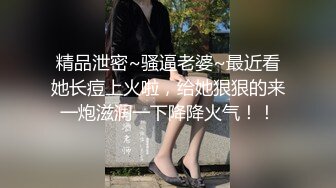 精品泄密~骚逼老婆~最近看她长痘上火啦，给她狠狠的来一炮滋润一下降降火气！！