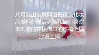 八月流出破解网络摄像头化妆品专柜打佯后老板和媳妇喜欢来刺激的在楼梯口的座椅上搞沙发上搞