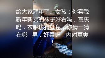 给大家拜年了。女孩：你看我新年新买的袜子好看吗，喜庆吗，衣服也有红色，你猜一猜在哪   男：好看呀，内射真爽！