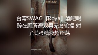 台湾SWAG『Roya』酒吧喝醉在厕所遭双男无套轮操 射了满脸精液超淫荡