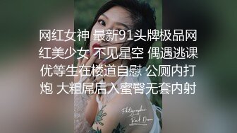 网红女神 最新91头牌极品网红美少女 不见星空 偶遇逃课优等生在楼道自慰 公厕内打炮 大粗屌后入蜜臀无套内射