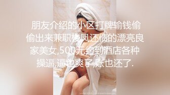  朋友介绍的小区打牌输钱偷偷出来兼职楼凤还债的漂亮良家美女,500元约到酒店各种操逼,逼也爽了,账也还了.