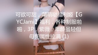 可欲可甜，萌萌哒福利姬【GYCJami】福利，各种制服啪啪，3P，紫薇，年龄虽轻但母狗属性拉满 (1)