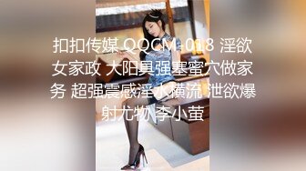 扣扣传媒 QQCM-018 淫欲女家政 大阳具强塞蜜穴做家务 超强震感淫水横流 泄欲爆射尤物 李小萤