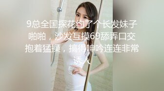 9总全国探花约了个长发妹子啪啪，沙发互摸69舔弄口交抱着猛操，搞得呻吟连连非常诱人