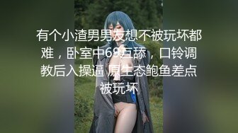 有个小渣男男友想不被玩坏都难，卧室中69互舔，口铃调教后入操逼 原生态鲍鱼差点被玩坏