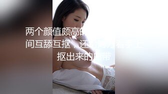 两个颜值颇高的拉拉女同在房间互舔互抠，还给对方看手上抠出来的白带