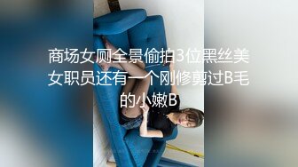 商场女厕全景偷拍3位黑丝美女职员还有一个刚修剪过B毛的小嫩B