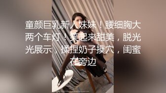 童颜巨乳新人妹妹！腰细胸大两个车灯！笑起来甜美，脱光光展示，揉捏奶子摸穴，闺蜜在旁边