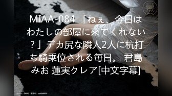 MIAA-084 「ねぇ、今日はわたしの部屋に來てくれない？」デカ尻な隣人2人に杭打ち騎乗位される毎日。 君島みお 蓮実クレア[中文字幕]